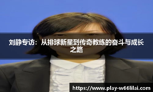刘静专访：从排球新星到传奇教练的奋斗与成长之路