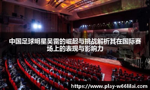 中国足球明星吴雷的崛起与挑战解析其在国际赛场上的表现与影响力